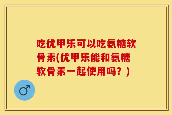 吃优甲乐可以吃氨糖软骨素(优甲乐能和氨糖软骨素一起使用吗？)