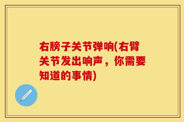 右膀子关节弹响(右臂关节发出响声，你需要知道的事情)