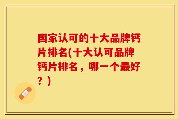 国家认可的十大品牌钙片排名(十大认可品牌钙片排名，哪一个最好？)