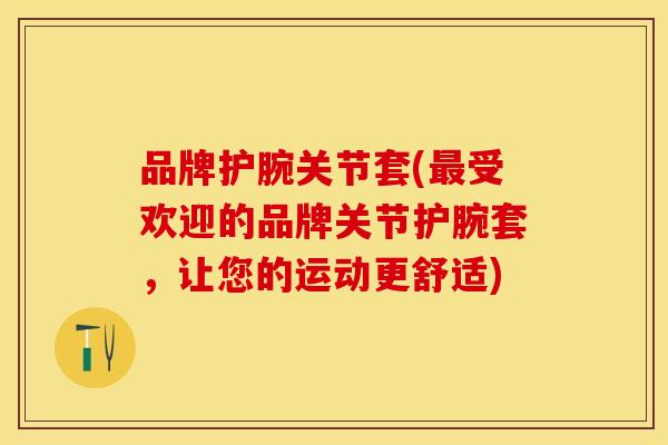 品牌护腕关节套(最受欢迎的品牌关节护腕套，让您的运动更舒适)