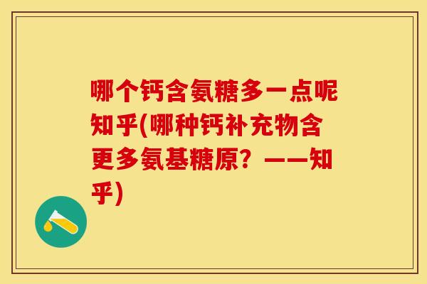 哪个钙含氨糖多一点呢知乎(哪种钙补充物含更多氨基糖原？——知乎)