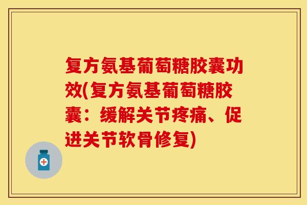 复方氨基葡萄糖胶囊功效(复方氨基葡萄糖胶囊：缓解关节疼痛、促进关节软骨修复)
