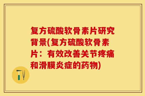 复方硫酸软骨素片研究背景(复方硫酸软骨素片：有效改善关节疼痛和滑膜炎症的药物)