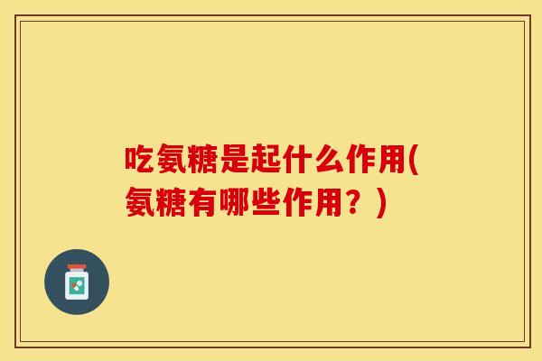 吃氨糖是起什么作用(氨糖有哪些作用？)