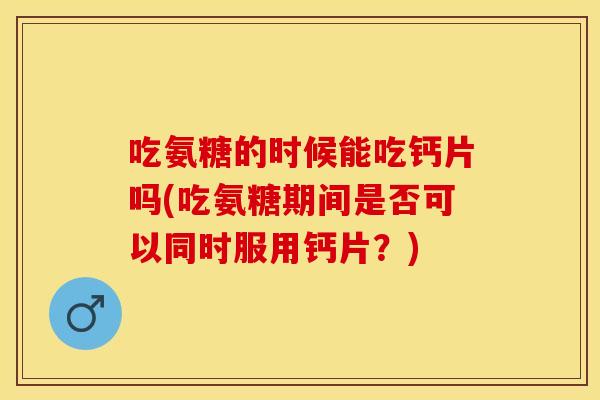 吃氨糖的时候能吃钙片吗(吃氨糖期间是否可以同时服用钙片？)