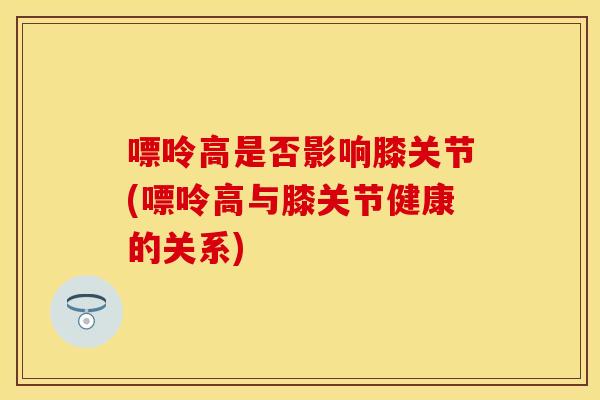 嘌呤高是否影响膝关节(嘌呤高与膝关节健康的关系)