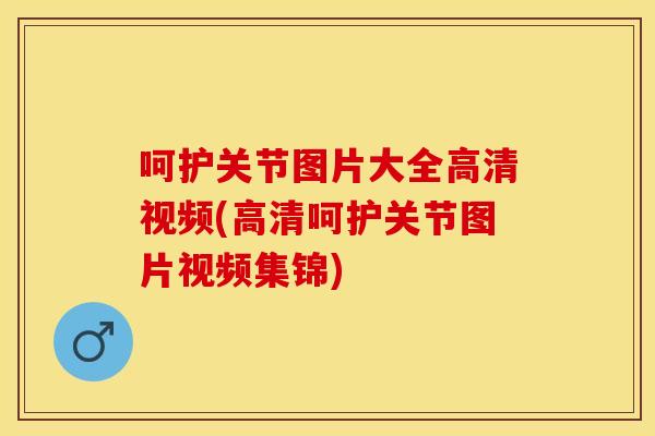 呵护关节图片大全高清视频(高清呵护关节图片视频集锦)