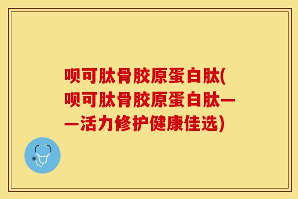 呗可肽骨胶原蛋白肽(呗可肽骨胶原蛋白肽——活力修护健康佳选)