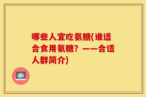 哪些人宜吃氨糖(谁适合食用氨糖？——合适人群简介)