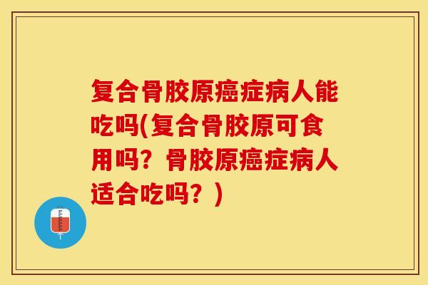 复合骨胶原癌症病人能吃吗(复合骨胶原可食用吗？骨胶原癌症病人适合吃吗？)