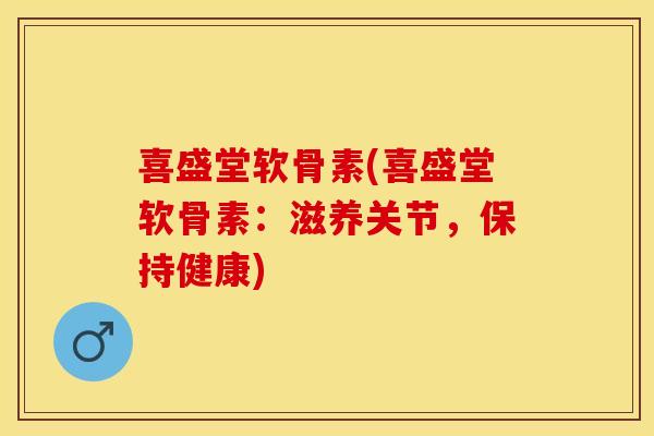 喜盛堂软骨素(喜盛堂软骨素：滋养关节，保持健康)