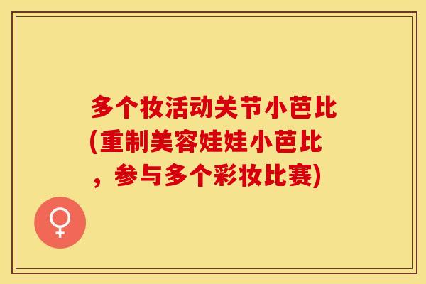 多个妆活动关节小芭比(重制美容娃娃小芭比，参与多个彩妆比赛)