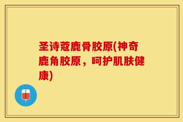 圣诗蔻鹿骨胶原(神奇鹿角胶原，呵护肌肤健康)