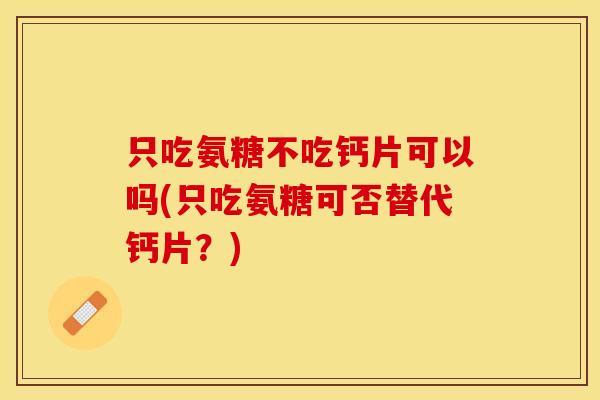 只吃氨糖不吃钙片可以吗(只吃氨糖可否替代钙片？)