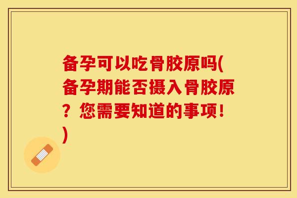 备孕可以吃骨胶原吗(备孕期能否摄入骨胶原？您需要知道的事项！)