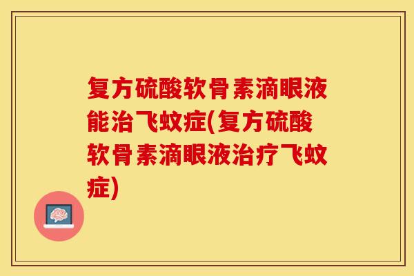 复方硫酸软骨素滴眼液能治飞蚊症(复方硫酸软骨素滴眼液治疗飞蚊症)