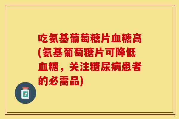 吃氨基葡萄糖片血糖高(氨基葡萄糖片可降低血糖，关注糖尿病患者的必需品)