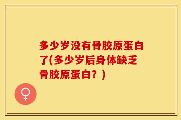 多少岁没有骨胶原蛋白了(多少岁后身体缺乏骨胶原蛋白？)