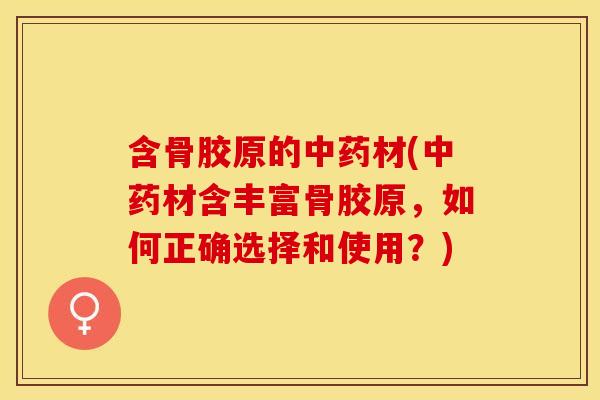 含骨胶原的中药材(中药材含丰富骨胶原，如何正确选择和使用？)