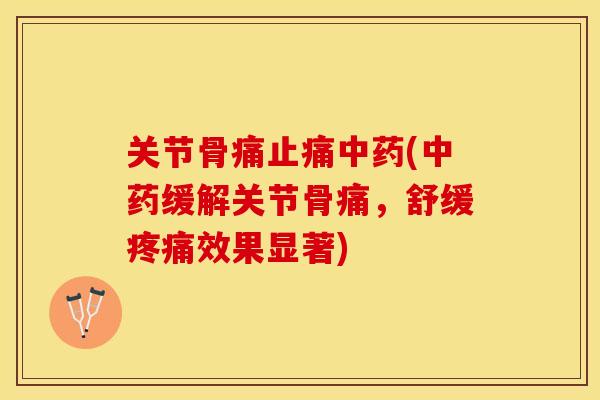 关节骨痛止痛中药(中药缓解关节骨痛，舒缓疼痛效果显著)
