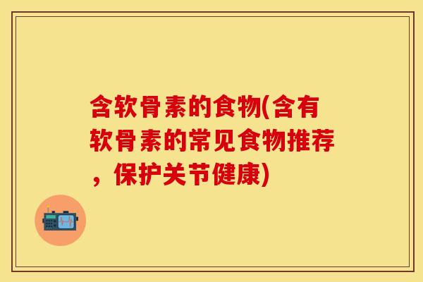 含软骨素的食物(含有软骨素的常见食物推荐，保护关节健康)