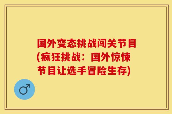 国外变态挑战闯关节目(疯狂挑战：国外惊悚节目让选手冒险生存)
