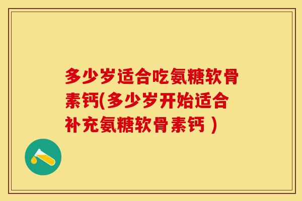 多少岁适合吃氨糖软骨素钙(多少岁开始适合补充氨糖软骨素钙 )