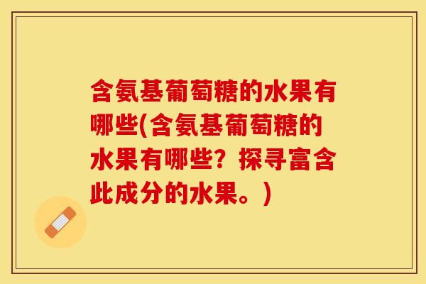 含氨基葡萄糖的水果有哪些(含氨基葡萄糖的水果有哪些？探寻富含此成分的水果。)