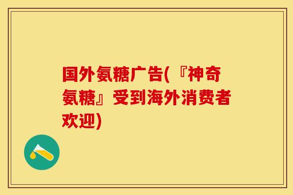 国外氨糖广告(『神奇氨糖』受到海外消费者欢迎)