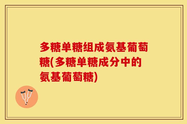 多糖单糖组成氨基葡萄糖(多糖单糖成分中的氨基葡萄糖)