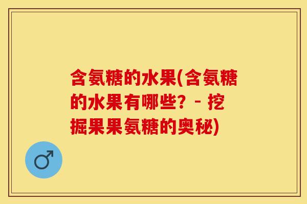 含氨糖的水果(含氨糖的水果有哪些？- 挖掘果果氨糖的奥秘)