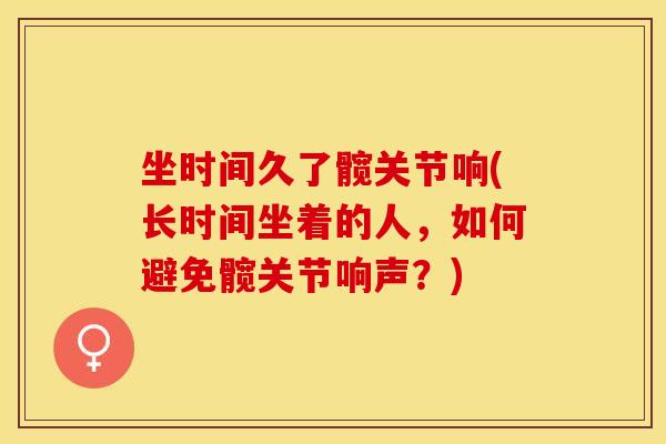坐时间久了髋关节响(长时间坐着的人，如何避免髋关节响声？)