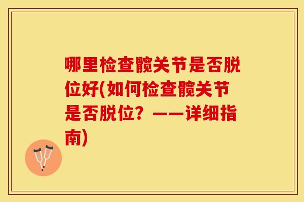 哪里检查髋关节是否脱位好(如何检查髋关节是否脱位？——详细指南)