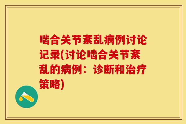 啮合关节紊乱病例讨论记录(讨论啮合关节紊乱的病例：诊断和治疗策略)