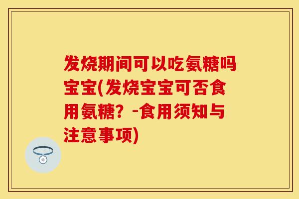 发烧期间可以吃氨糖吗宝宝(发烧宝宝可否食用氨糖？-食用须知与注意事项)