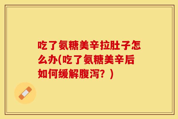 吃了氨糖美辛拉肚子怎么办(吃了氨糖美辛后如何缓解腹泻？)