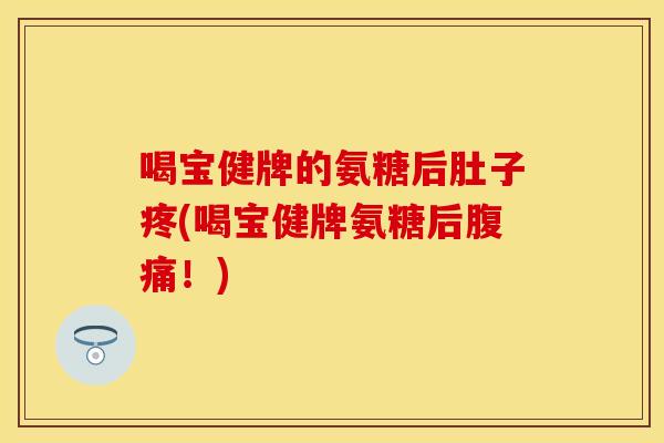喝宝健牌的氨糖后肚子疼(喝宝健牌氨糖后腹痛！)