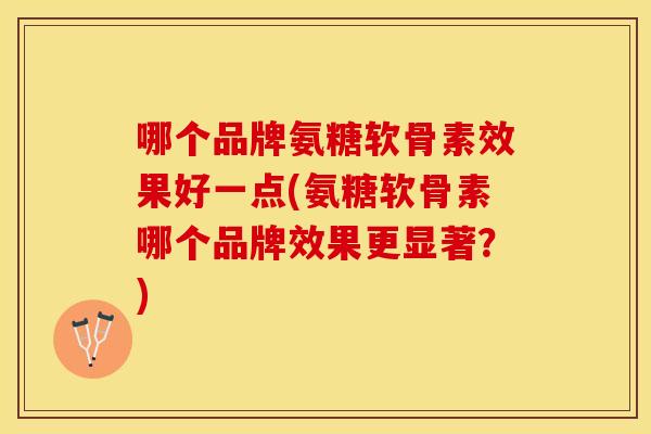哪个品牌氨糖软骨素效果好一点(氨糖软骨素哪个品牌效果更显著？)