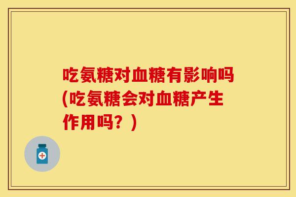 吃氨糖对血糖有影响吗(吃氨糖会对血糖产生作用吗？)
