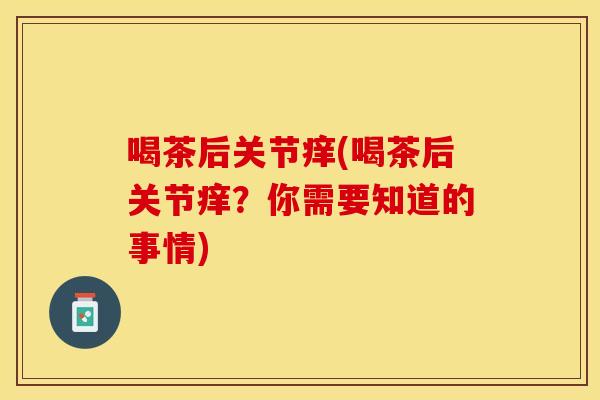 喝茶后关节痒(喝茶后关节痒？你需要知道的事情)
