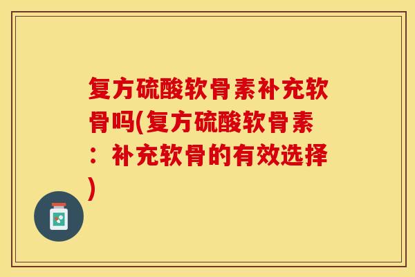 复方硫酸软骨素补充软骨吗(复方硫酸软骨素：补充软骨的有效选择)
