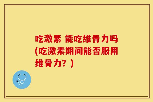 吃激素 能吃维骨力吗(吃激素期间能否服用维骨力？)