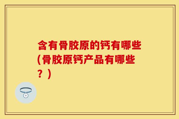 含有骨胶原的钙有哪些(骨胶原钙产品有哪些？)