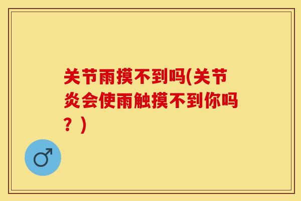 关节雨摸不到吗(关节炎会使雨触摸不到你吗？)