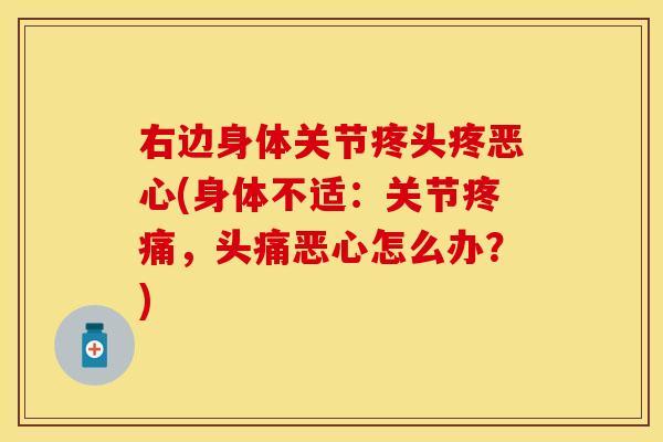 右边身体关节疼头疼恶心(身体不适：关节疼痛，头痛恶心怎么办？)