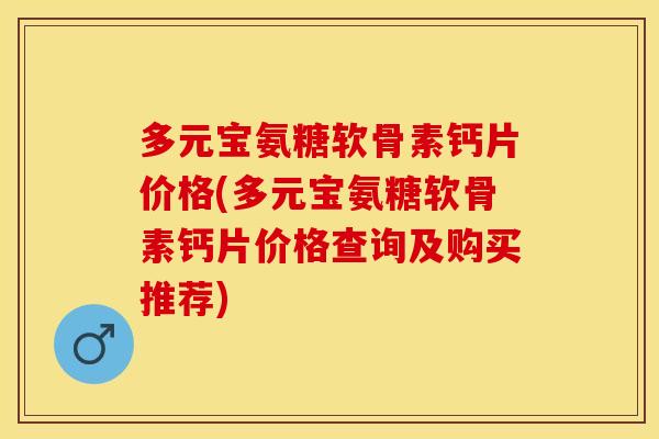 多元宝氨糖软骨素钙片价格(多元宝氨糖软骨素钙片价格查询及购买推荐)