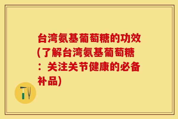 台湾氨基葡萄糖的功效(了解台湾氨基葡萄糖：关注关节健康的必备补品)