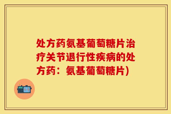 处方药氨基葡萄糖片治疗关节退行性疾病的处方药：氨基葡萄糖片)