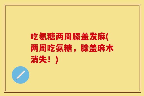吃氨糖两周膝盖发麻(两周吃氨糖，膝盖麻木消失！)