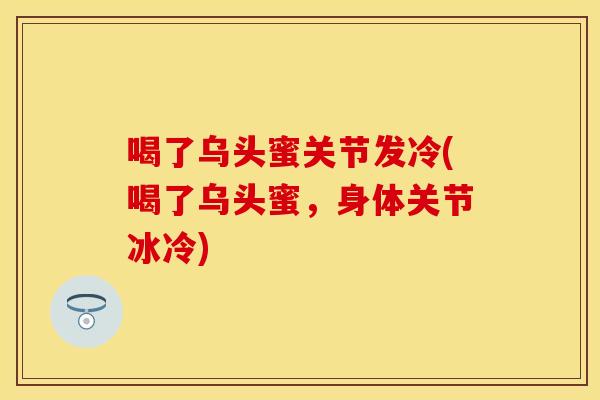 喝了乌头蜜关节发冷(喝了乌头蜜，身体关节冰冷)